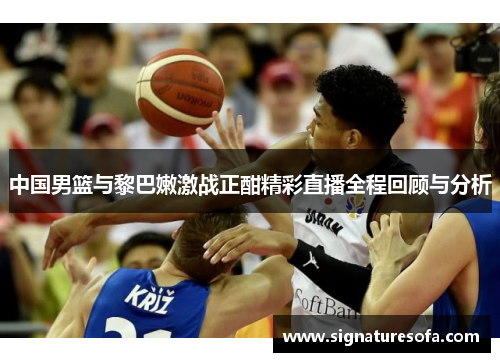 中国男篮与黎巴嫩激战正酣精彩直播全程回顾与分析