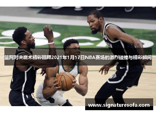 篮网对决魔术精彩回顾2021年1月17日NBA赛场的激烈碰撞与精彩瞬间