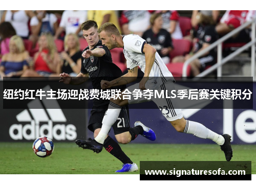 纽约红牛主场迎战费城联合争夺MLS季后赛关键积分