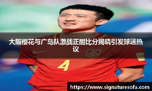 大阪樱花与广岛队激战正酣比分揭晓引发球迷热议