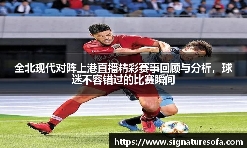 全北现代对阵上港直播精彩赛事回顾与分析，球迷不容错过的比赛瞬间