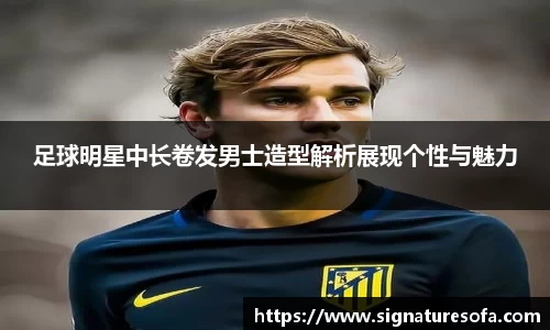 足球明星中长卷发男士造型解析展现个性与魅力