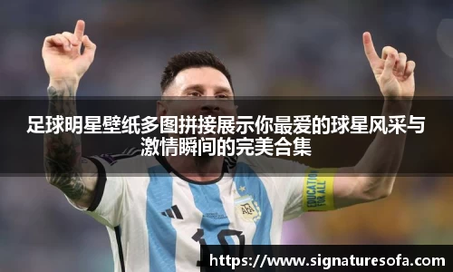 足球明星壁纸多图拼接展示你最爱的球星风采与激情瞬间的完美合集