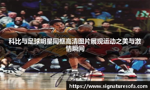 科比与足球明星同框高清图片展现运动之美与激情瞬间