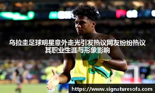 乌拉圭足球明星意外走光引发热议网友纷纷热议其职业生涯与形象影响