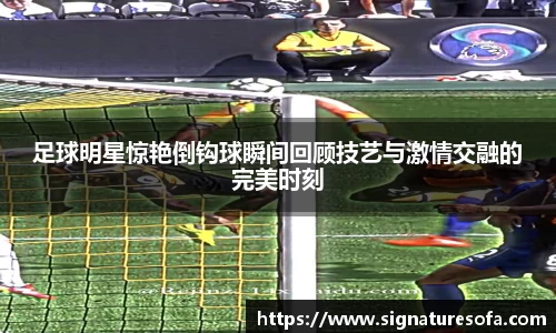 足球明星惊艳倒钩球瞬间回顾技艺与激情交融的完美时刻